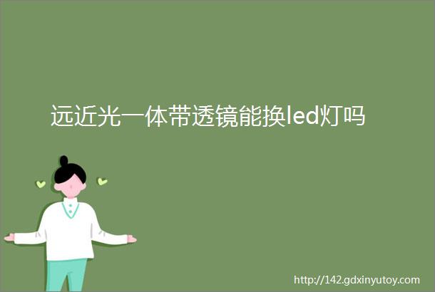 远近光一体带透镜能换led灯吗