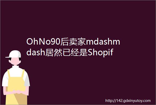 OhNo90后卖家mdashmdash居然已经是Shopify大boss了