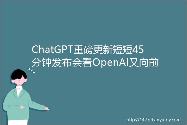 ChatGPT重磅更新短短45分钟发布会看OpenAI又向前一步